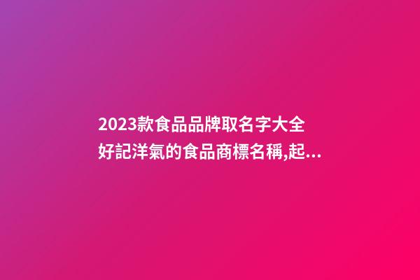 2023款食品品牌取名字大全 好記洋氣的食品商標名稱,起名之家-第1張-商標起名-玄機派